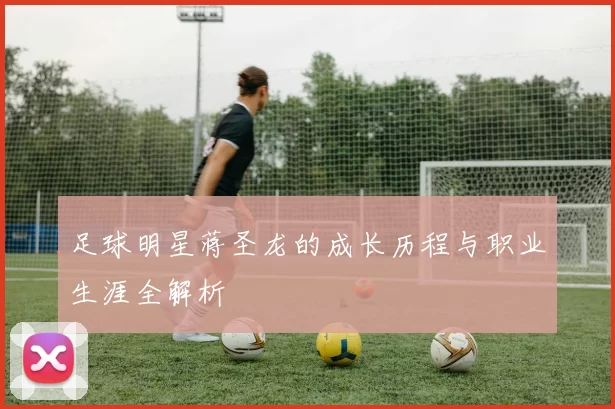 足球明星蒋圣龙的成长历程与职业生涯全解析