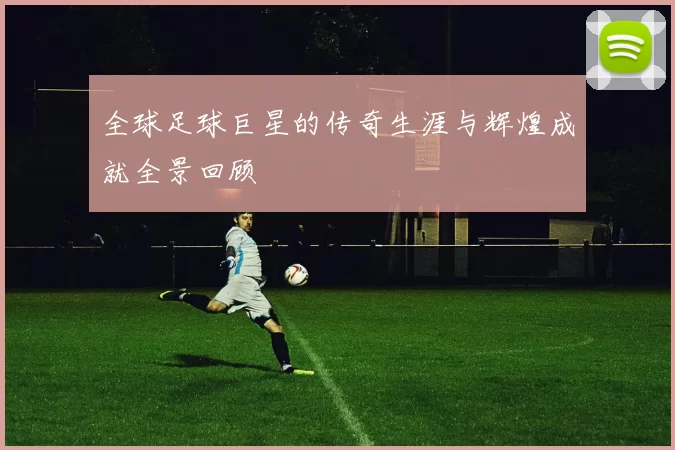 全球足球巨星的传奇生涯与辉煌成就全景回顾