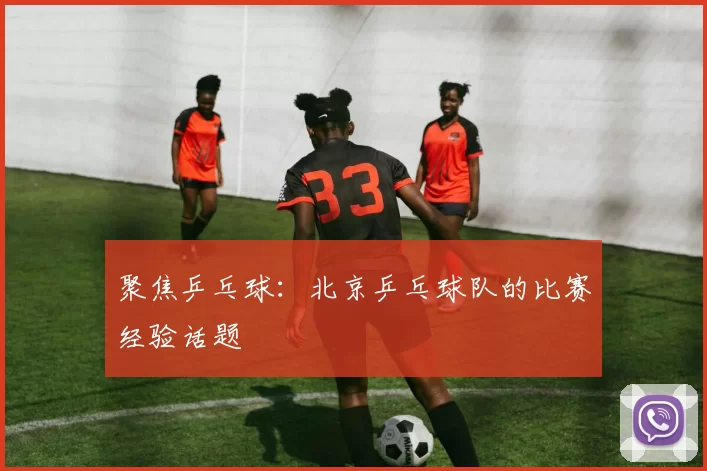 聚焦乒乓球：北京乒乓球队的比赛经验话题