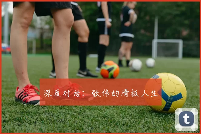 深度对话：张伟的滑板人生