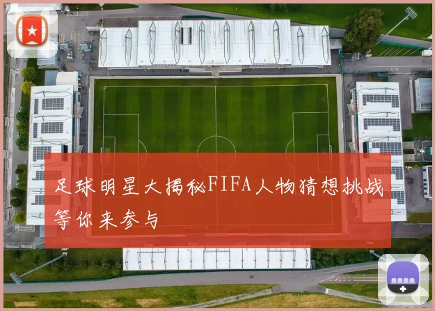 足球明星大揭秘FIFA人物猜想挑战等你来参与