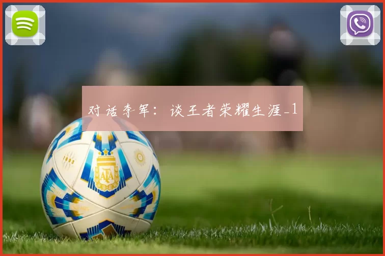 对话李军：谈王者荣耀生涯_1