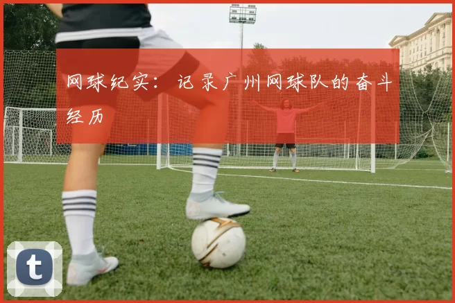 网球纪实：记录广州网球队的奋斗经历