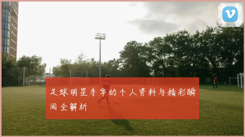 足球明星李华的个人资料与精彩瞬间全解析