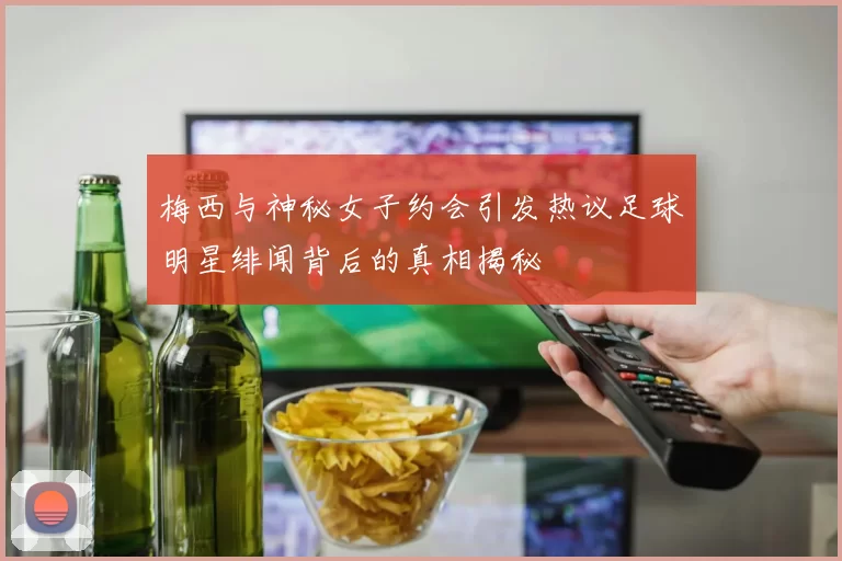 梅西与神秘女子约会引发热议足球明星绯闻背后的真相揭秘
