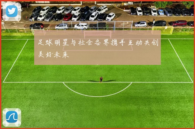 足球明星与社会各界携手互动共创美好未来