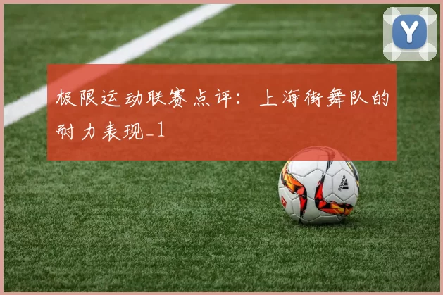 极限运动联赛点评：上海街舞队的耐力表现_1