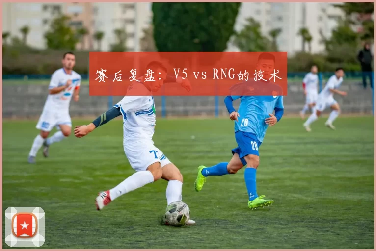 赛后复盘：V5 vs RNG的技术